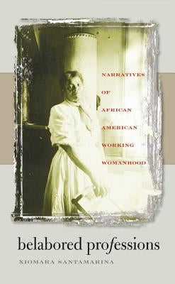 Belabored Professions: Narratives of African American Working Womanhood by Santamarina, Xiomara