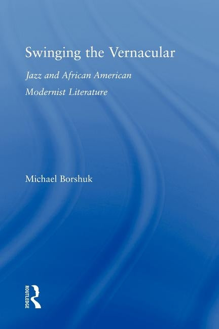 Swinging the Vernacular: Jazz and African American Modernist Literature by Borshuk, Michael