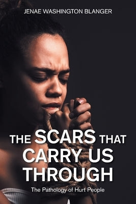 The Scars That Carry Us Through: The Pathology of Hurt People by Blanger, Jenae Washington