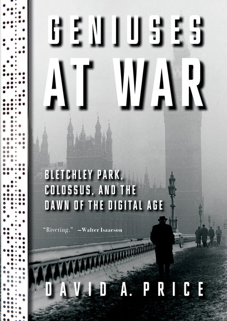 Geniuses at War: Bletchley Park, Colossus, and the Dawn of the Digital Age by Price, David a.