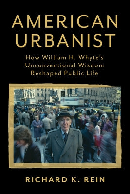American Urbanist: How William H. Whyte's Unconventional Wisdom Reshaped Public Life by Rein, Richard K.