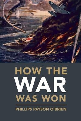 How the War Was Won: Air-Sea Power and Allied Victory in World War II by O'Brien, Phillips Payson