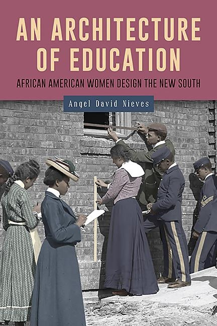 An Architecture of Education: African American Women Design the New South by Nieves, Angel David