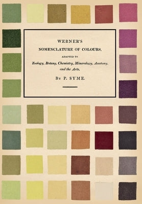Werner's Nomenclature of Colours - Adapted to Zoology, Botany, Chemistry, Mineralogy, Anatomy, and the Arts by Syme, Patrick