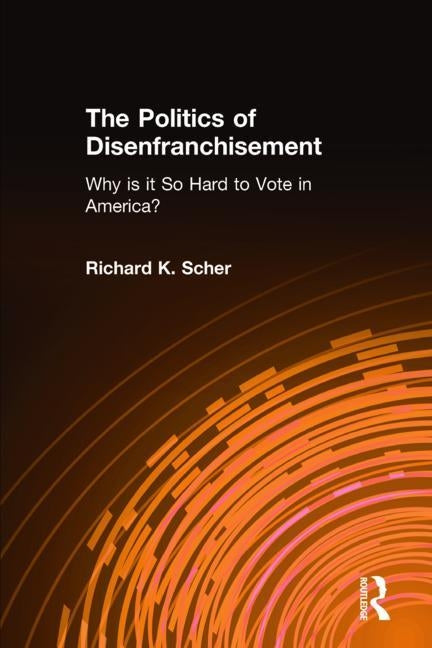 The Politics of Disenfranchisement: Why Is It So Hard to Vote in America?: Why Is It So Hard to Vote in America? by Scher, Richard K.