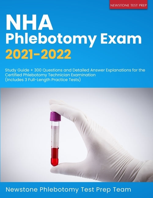 NHA Phlebotomy Exam 2021-2022: Study Guide + 300 Questions and Detailed Answer Explanations for the Certified Phlebotomy Technician Examination (Incl by Phlebotomy Test Prep Team, Newstone