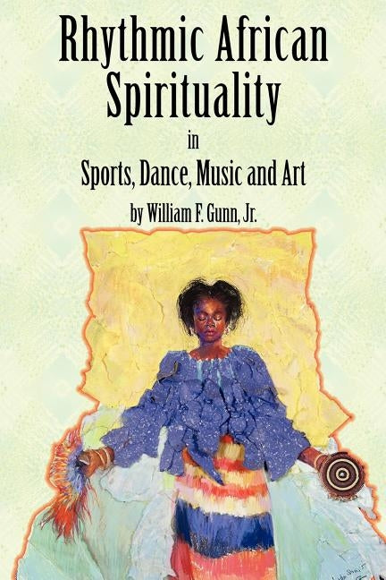 Rhythmic African Spirituality in Sports, Dance, Music and Art by Gunn, William Jr.