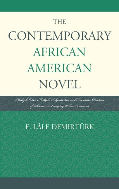 The Contemporary African American Novel: Multiple Cities, Multiple Subjectivities, and Discursive Practices of Whiteness in Everyday Urban Encounters by Demirtürk E. Lâle
