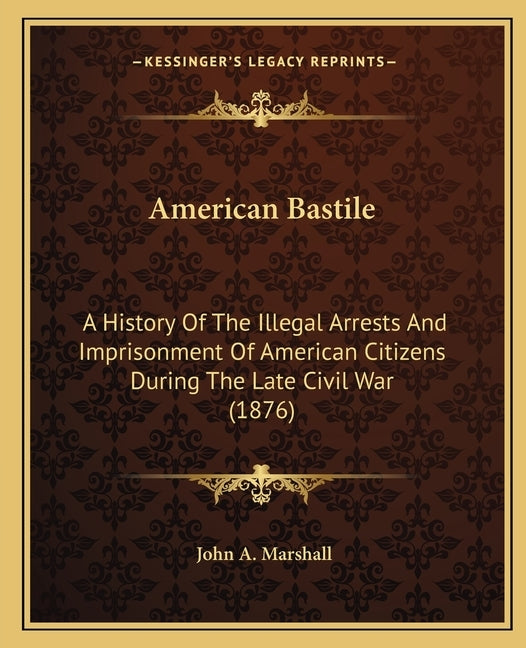 American Bastile: A History of the Illegal Arrests and Imprisonment of American Citizens During the Late Civil War (1876) by Marshall, John A.