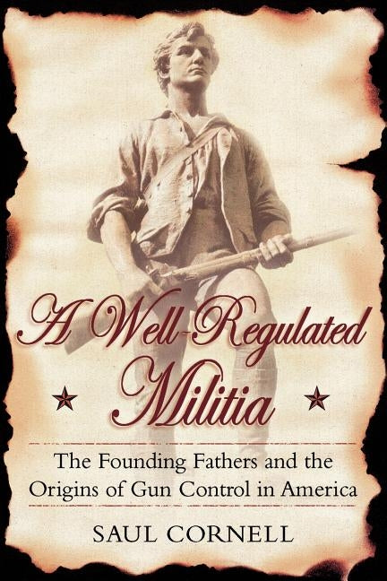 A Well-Regulated Militia: The Founding Fathers and the Origins of Gun Control in America by Cornell, Saul