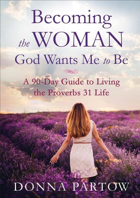 Becoming the Woman God Wants Me to Be: A 90-Day Guide to Living the Proverbs 31 Life by Partow, Donna