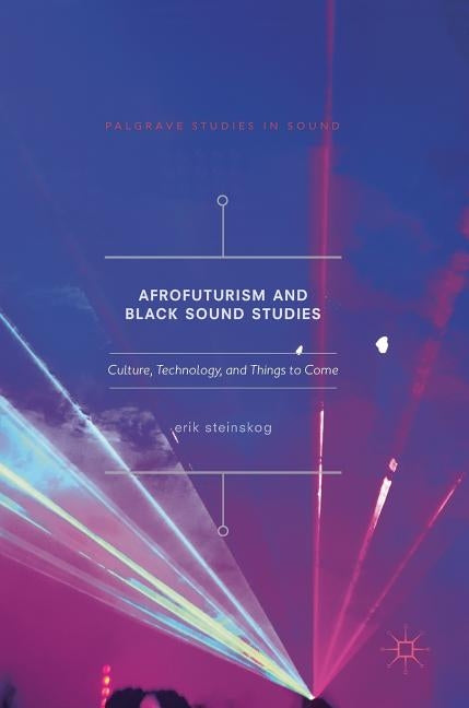 Afrofuturism and Black Sound Studies: Culture, Technology, and Things to Come by Steinskog, Erik