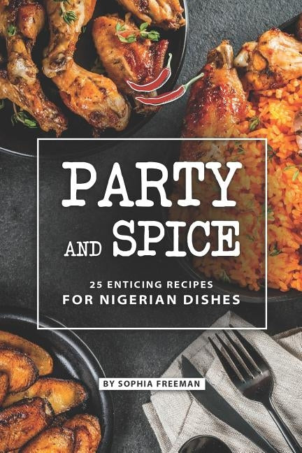 Party and Spice: 25 Enticing Recipes for Nigerian Dishes by Freeman, Sophia