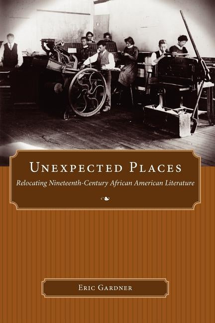 Unexpected Places: Relocating Nineteenth-Century African American Literature by Gardner, Eric