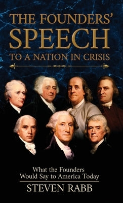 The Founders' Speech to a Nation in Crisis: What The Founders Would Say To America Today by Rabb, Steven