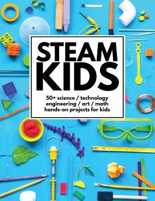 STEAM Kids: 50+ Science / Technology / Engineering / Art / Math Hands-On Projects for Kids by Carey, Anne