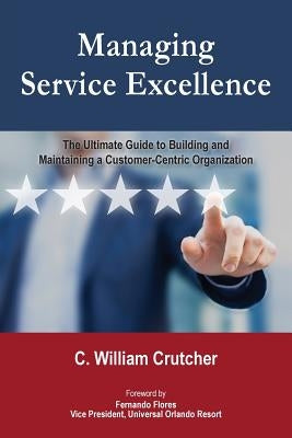 Managing Service Excellence: The Ultimate Guide to Building and Maintaining a Customer-Centric Organization by Crutcher, C. William