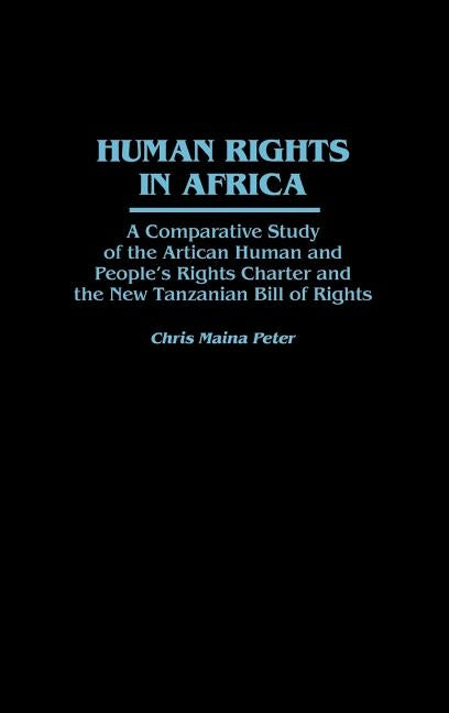 Human Rights in Africa: A Comparative Study of the African Human and People's Rights Charter and the New Tanzanian Bill of Rights by Peter, Chris Maina
