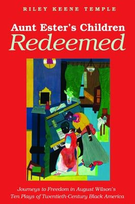 Aunt Ester's Children Redeemed: Journeys to Freedom in August Wilson's Ten Plays of Twentieth-Century Black America by Temple, Riley K.