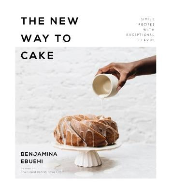 The New Way to Cake: Simple Recipes with Exceptional Flavor by Ebuehi, Benjamina