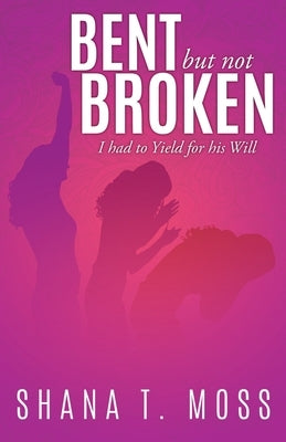 Bent But Not Broken: I had to Yield for his Will by Moss, Shana T.