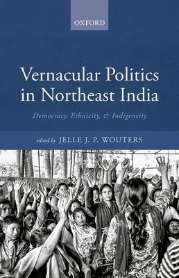 Vernacular Politics in Northeast India: Democracy Ethnicity and Indigeneity by Wouters