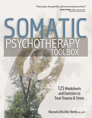 Somatic Psychotherapy Toolbox: 125 Worksheets and Exercises to Treat Trauma & Stress by Mischke-Reeds, Manuela