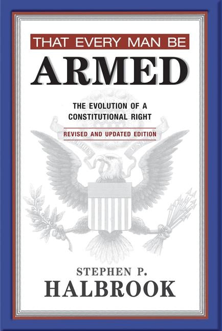 That Every Man Be Armed: The Evolution of a Constitutional Right by Halbrook, Stephen P.