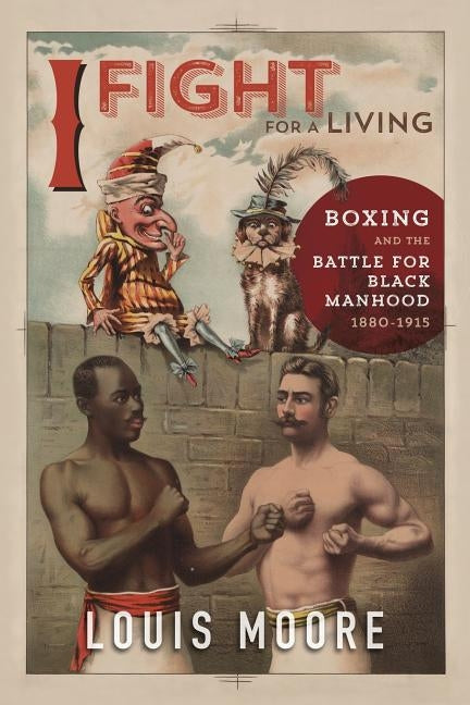 I Fight for a Living: Boxing and the Battle for Black Manhood, 1880-1915 by Moore, Louis
