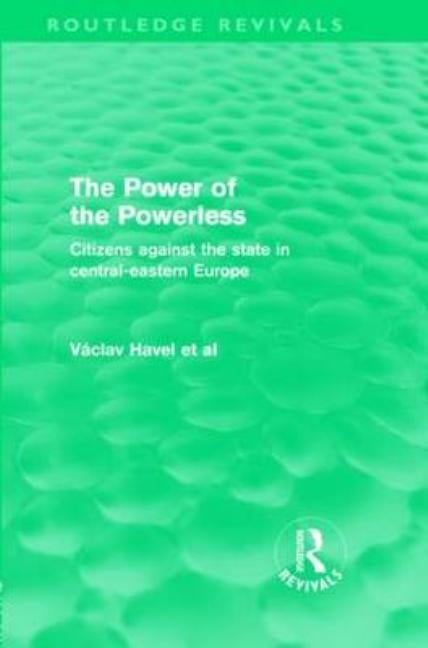 The Power of the Powerless (Routledge Revivals): Citizens Against the State in Central-eastern Europe by Havel, Vaclav