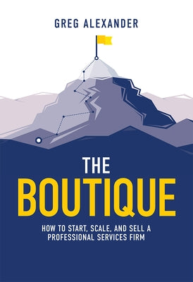 The Boutique: How to Start, Scale, and Sell a Professional Services Firm by Greg Alexander