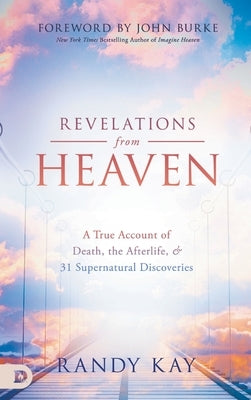 Revelations from Heaven: A True Account of Death, the Afterlife, and 31 Supernatural Discoveries by Kay, Randy