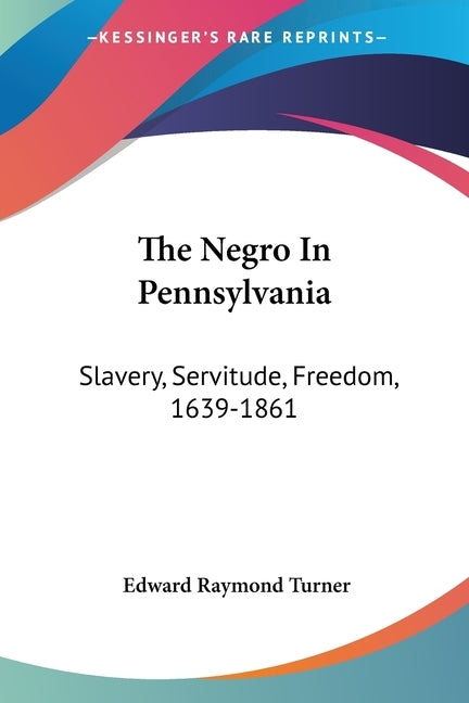 The Negro In Pennsylvania: Slavery, Servitude, Freedom, 1639-1861 by Turner, Edward Raymond