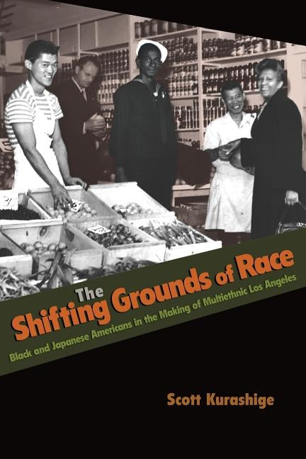 The Shifting Grounds of Race: Black and Japanese Americans in the Making of Multiethnic Los Angeles by Kurashige, Scott