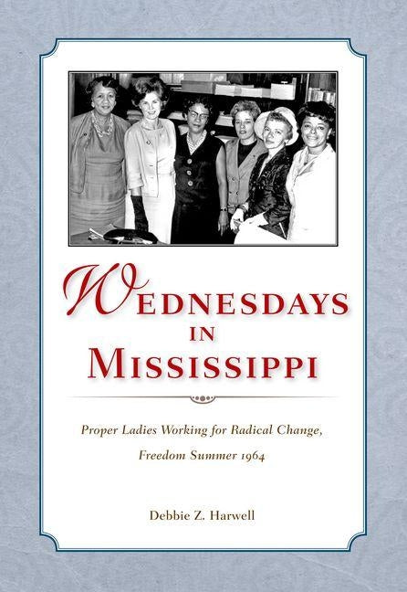 Wednesdays in Mississippi: Proper Ladies Working for Radical Change, Freedom Summer 1964 by Harwell, Debbie Z.