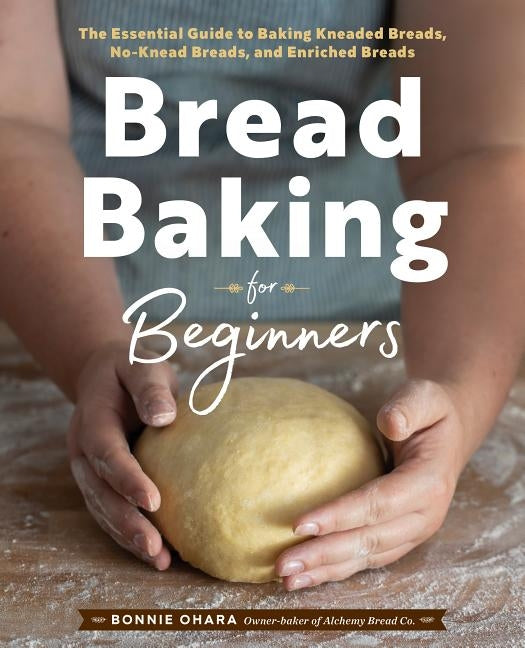 Bread Baking for Beginners: The Essential Guide to Baking Kneaded Breads, No-Knead Breads, and Enriched Breads by Ohara, Bonnie