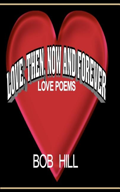 Love, Then, Now And Forever: Love Poems By Bob Hill by Hill, Bob