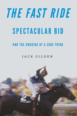 The Fast Ride: Spectacular Bid and the Undoing of a Sure Thing by Gilden, Jack