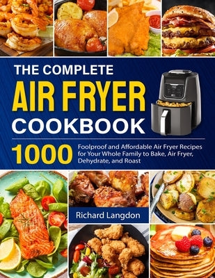 The Complete Air Fryer Cookbook: 1000 Foolproof and Affordable Air Fryer Recipes for Your Whole Family to Bake, Air Fryer, Dehydrate, and Roast by Langdon, Richard