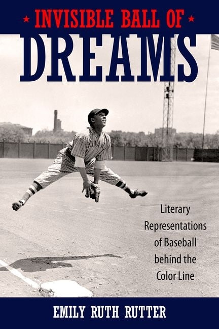 Invisible Ball of Dreams: Literary Representations of Baseball Behind the Color Line by Rutter, Emily Ruth