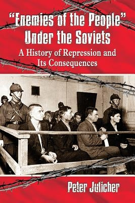 Enemies of the People Under the Soviets: A History of Repression and Its Consequences by Julicher, Peter