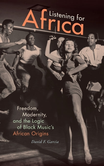 Listening for Africa: Freedom, Modernity, and the Logic of Black Music's African Origins by Garcia, David F.