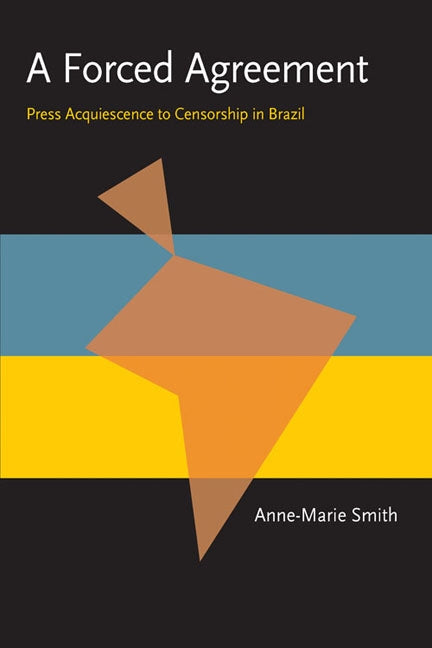A Forced Agreement: Press Acquiescence to Censorship in Brazil by Smith, Anne-Marie