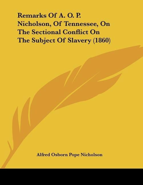 Remarks Of A. O. P. Nicholson, Of Tennessee, On The Sectional Conflict On The Subject Of Slavery (1860) by Nicholson, Alfred Osborn Pope