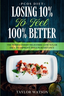 PCOS Diet: LOSING 10% TO FEEL 100% BETTER - The Whole Foods High-Fibre Low Sugar Diet To Improve Insulin Resistance by Watson, Taylor