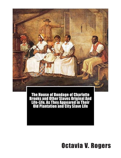 The House of Bondage of Charlotte Brooks and Other Slaves Original And Life-Life, As They Appeared in Their Old Plantation and City Slave Life by Mallalieu, Bishop Willard