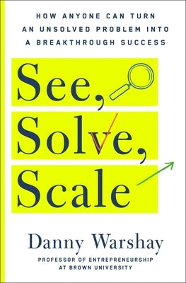 See, Solve, Scale: How Anyone Can Turn an Unsolved Problem Into a Breakthrough Success by Warshay, Danny