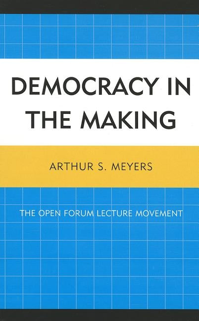 Democracy in the Making: The Open Forum Lecture Movement by Meyers, Arthur S.