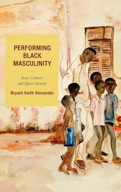 Performing Black Masculinity: Race, Culture, and Queer Identity by Alexander, Bryant Keith