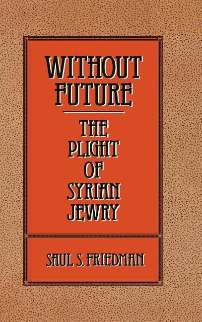 Without Future: The Plight of Syrian Jewry by Friedman, Saul S.